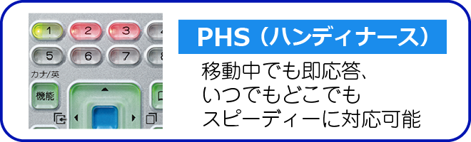 PHS（ハンディナース） 移動中でも即応答。いつでもどこでもスピーディーに対応可能