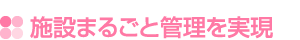 施設まるごと管理を実現