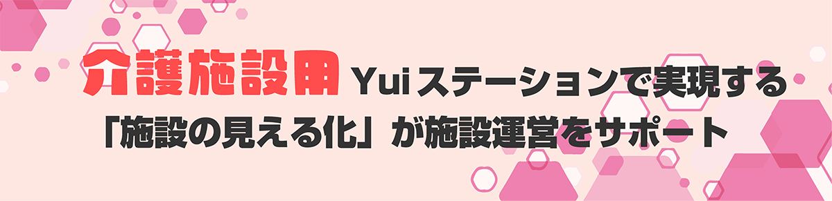 介護施設用Yuiステーションで実現する「施設の見える化」が施設運営をサポート